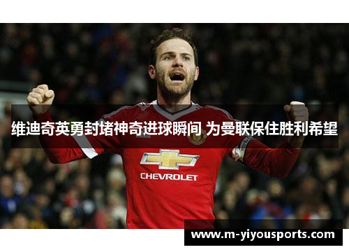 维迪奇英勇封堵神奇进球瞬间 为曼联保住胜利希望