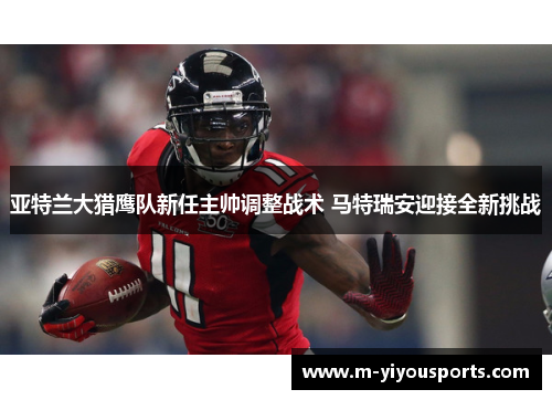 亚特兰大猎鹰队新任主帅调整战术 马特瑞安迎接全新挑战