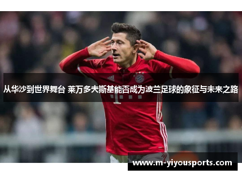 从华沙到世界舞台 莱万多夫斯基能否成为波兰足球的象征与未来之路