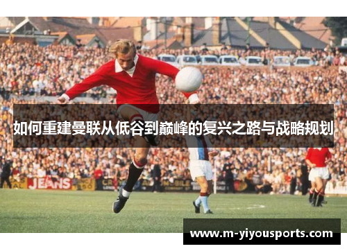如何重建曼联从低谷到巅峰的复兴之路与战略规划