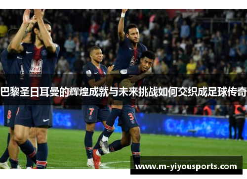 巴黎圣日耳曼的辉煌成就与未来挑战如何交织成足球传奇
