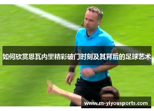 如何欣赏恩瓦内里精彩破门时刻及其背后的足球艺术