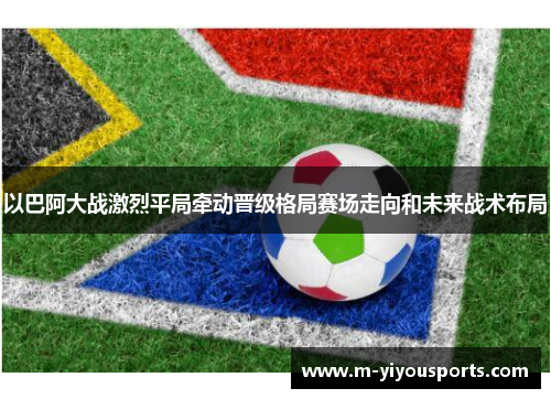以巴阿大战激烈平局牵动晋级格局赛场走向和未来战术布局