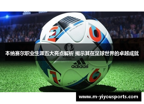 本纳赛尔职业生涯五大亮点解析 揭示其在足球世界的卓越成就