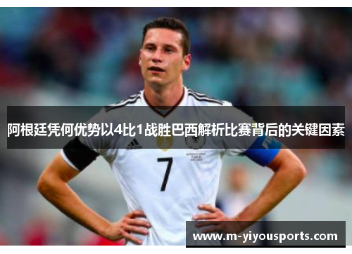 阿根廷凭何优势以4比1战胜巴西解析比赛背后的关键因素