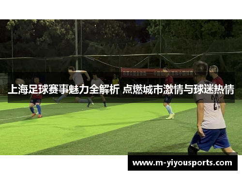 上海足球赛事魅力全解析 点燃城市激情与球迷热情