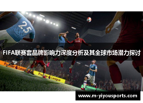 FIFA联赛套品牌影响力深度分析及其全球市场潜力探讨