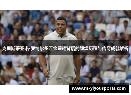 克里斯蒂亚诺·罗纳尔多五金荣耀背后的辉煌历程与传奇成就解析