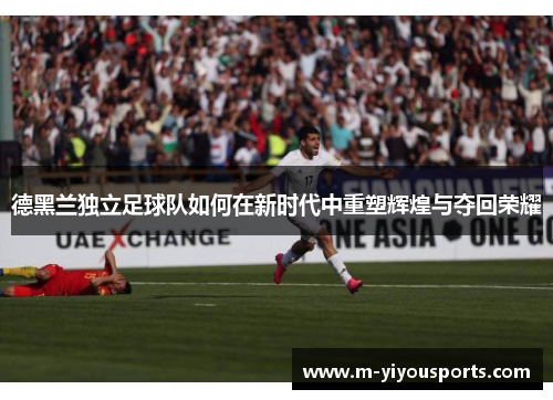 德黑兰独立足球队如何在新时代中重塑辉煌与夺回荣耀