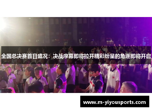 全国总决赛首日盛况：决战序幕即将拉开精彩纷呈的角逐即将开启