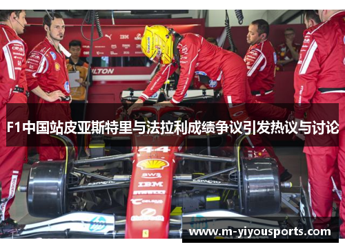 F1中国站皮亚斯特里与法拉利成绩争议引发热议与讨论