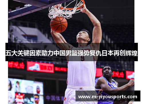 五大关键因素助力中国男篮强势复仇日本再创辉煌